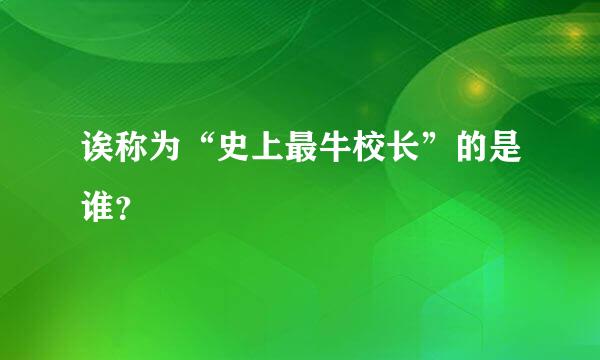 诶称为“史上最牛校长”的是谁？