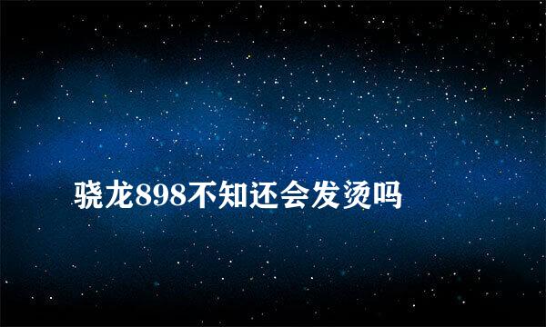 
骁龙898不知还会发烫吗
