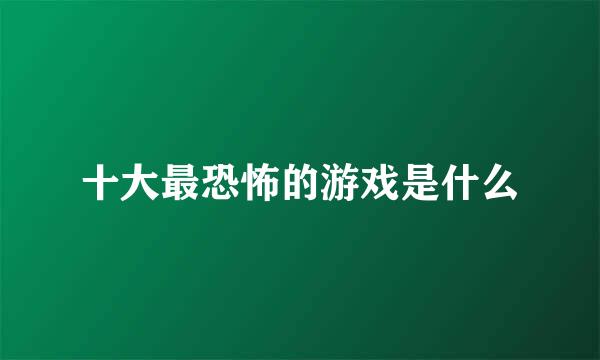 十大最恐怖的游戏是什么