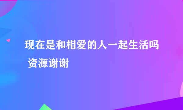 现在是和相爱的人一起生活吗 资源谢谢