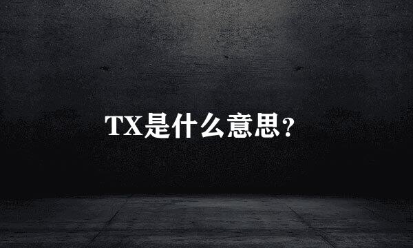 TX是什么意思？