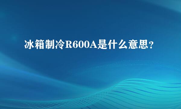 冰箱制冷R600A是什么意思？