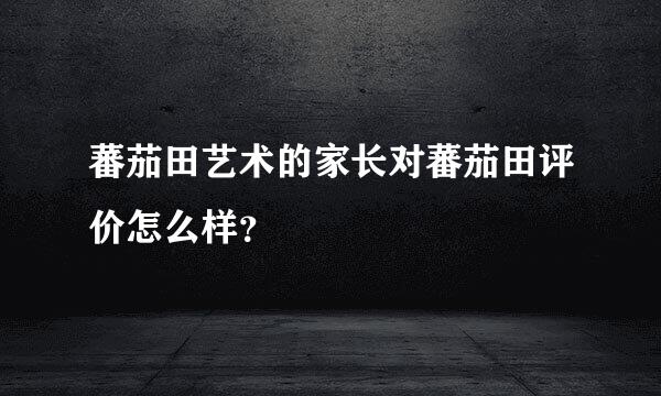 蕃茄田艺术的家长对蕃茄田评价怎么样？