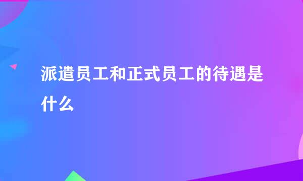 派遣员工和正式员工的待遇是什么