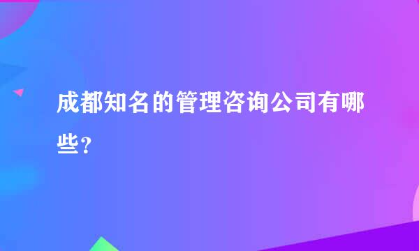 成都知名的管理咨询公司有哪些？