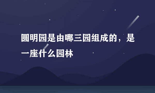 圆明园是由哪三园组成的，是一座什么园林