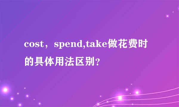 cost，spend,take做花费时的具体用法区别？