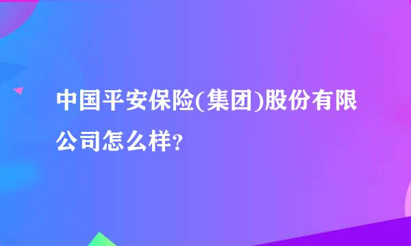 中国平安保险(集团)股份有限公司怎么样？