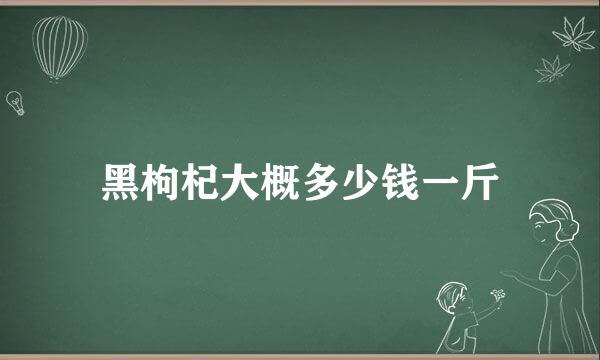 黑枸杞大概多少钱一斤