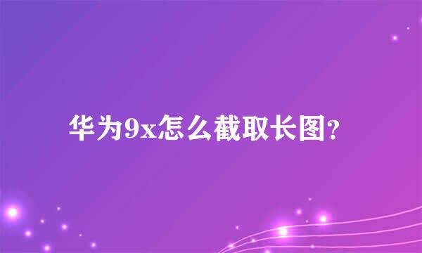 华为9x怎么截取长图？