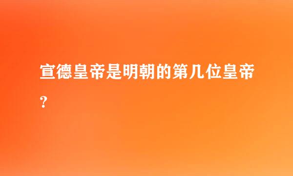 宣德皇帝是明朝的第几位皇帝？