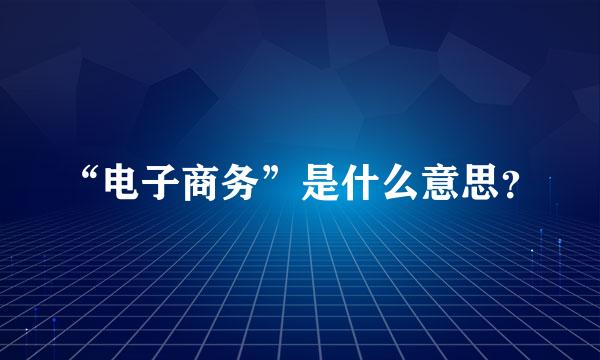 “电子商务”是什么意思？