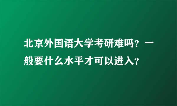 北京外国语大学考研难吗？一般要什么水平才可以进入？