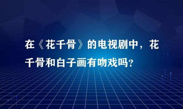 在《花千骨》的电视剧中，花千骨和白子画有吻戏吗？