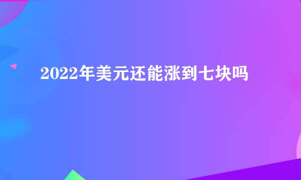 2022年美元还能涨到七块吗