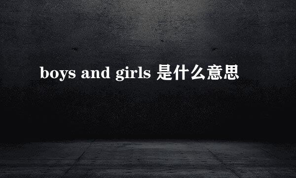 boys and girls 是什么意思