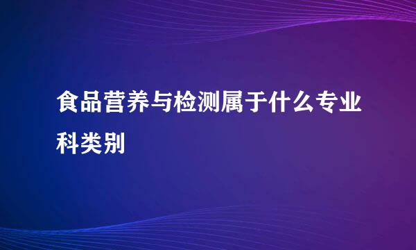 食品营养与检测属于什么专业科类别