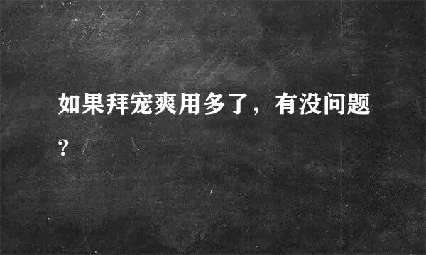 如果拜宠爽用多了，有没问题？