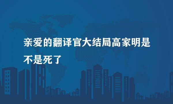 亲爱的翻译官大结局高家明是不是死了