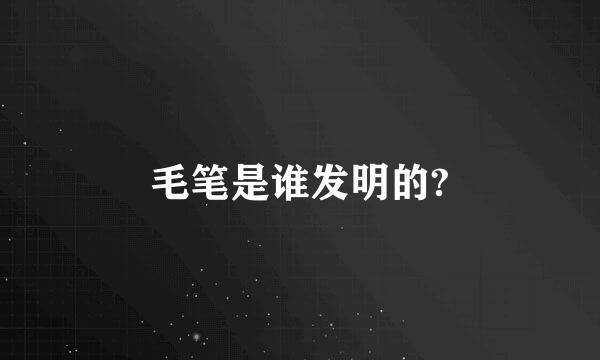 毛笔是谁发明的?