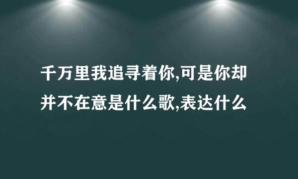 千万里我追寻着你,可是你却并不在意是什么歌,表达什么