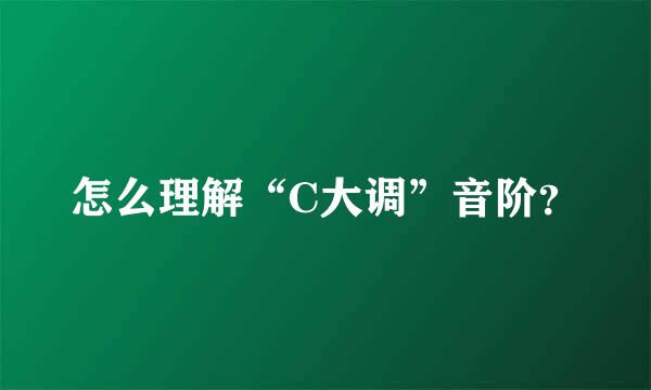 怎么理解“C大调”音阶？