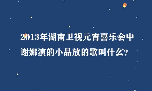 2013年湖南卫视元宵喜乐会中谢娜演的小品放的歌叫什么？