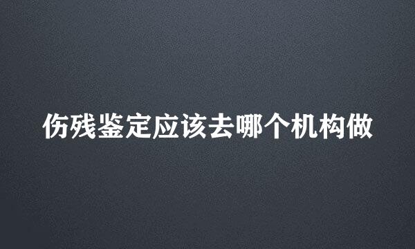 伤残鉴定应该去哪个机构做