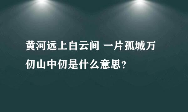 黄河远上白云间 一片孤城万仞山中仞是什么意思？