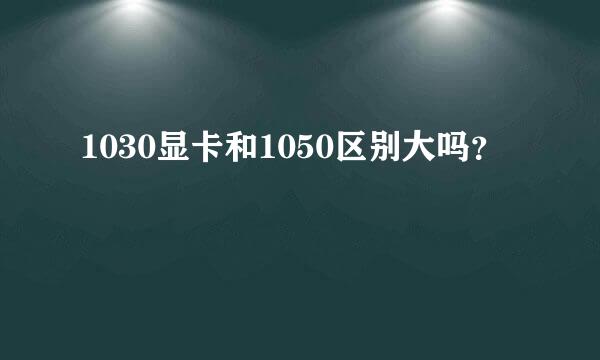 1030显卡和1050区别大吗？