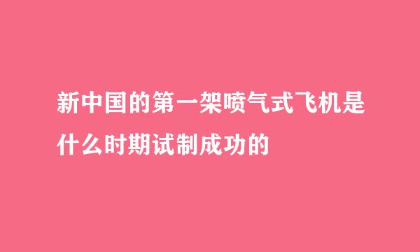 新中国的第一架喷气式飞机是什么时期试制成功的