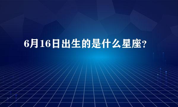 6月16日出生的是什么星座？