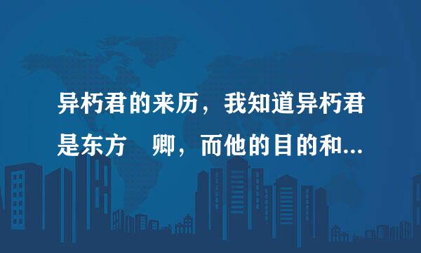 异朽君的来历，我知道异朽君是东方彧卿，而他的目的和最后的结局是什么，想快点知道！！最好是看过原著的