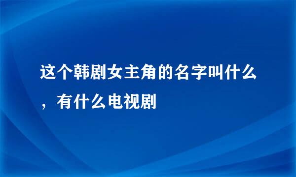 这个韩剧女主角的名字叫什么，有什么电视剧