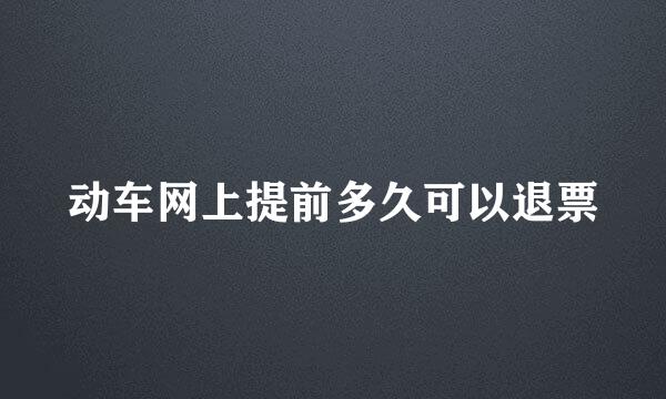 动车网上提前多久可以退票