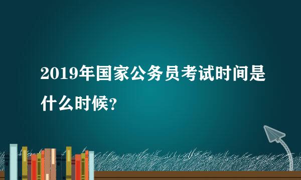 2019年国家公务员考试时间是什么时候？