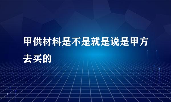 甲供材料是不是就是说是甲方去买的