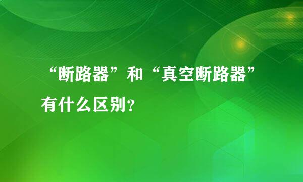 “断路器”和“真空断路器”有什么区别？