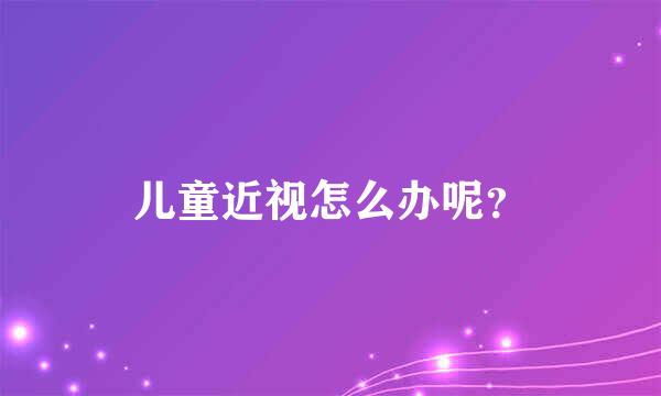 儿童近视怎么办呢？