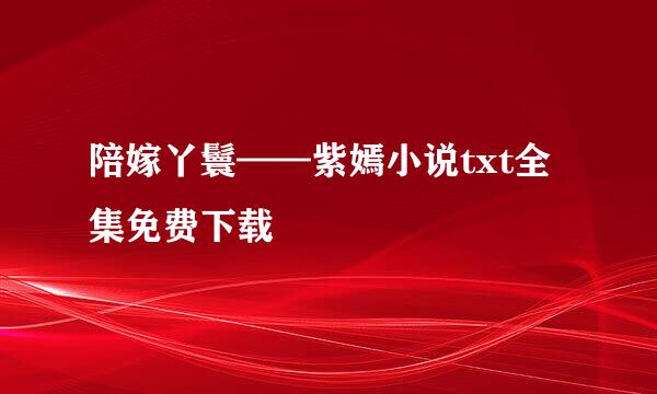 陪嫁丫鬟——紫嫣小说txt全集免费下载