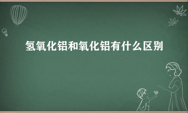 氢氧化铝和氧化铝有什么区别