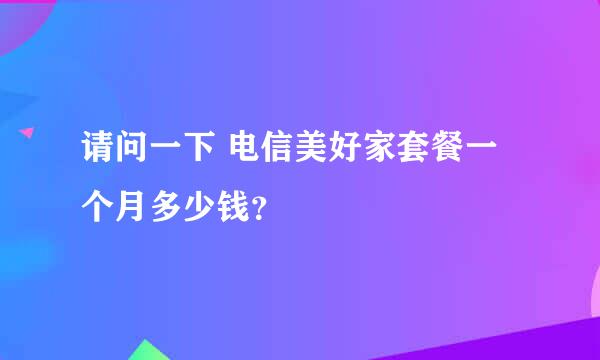 请问一下 电信美好家套餐一个月多少钱？