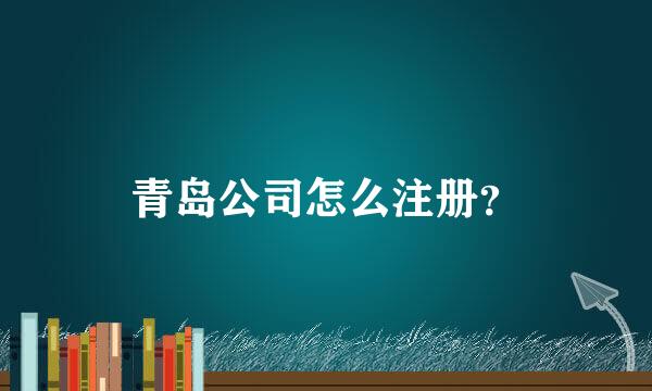 青岛公司怎么注册？