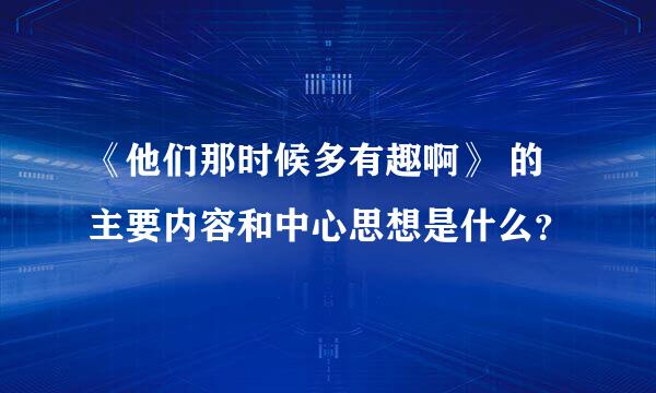 《他们那时候多有趣啊》 的主要内容和中心思想是什么？