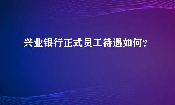 兴业银行正式员工待遇如何？