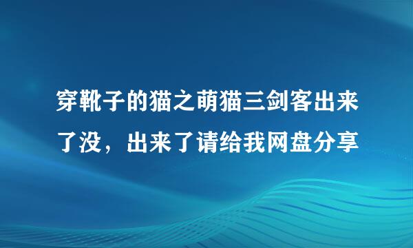 穿靴子的猫之萌猫三剑客出来了没，出来了请给我网盘分享