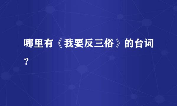 哪里有《我要反三俗》的台词？