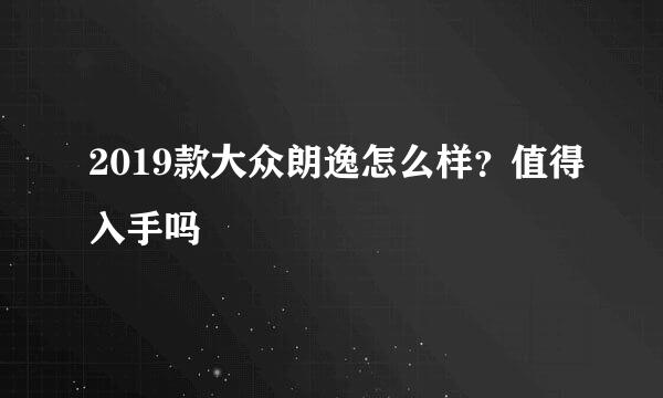 2019款大众朗逸怎么样？值得入手吗