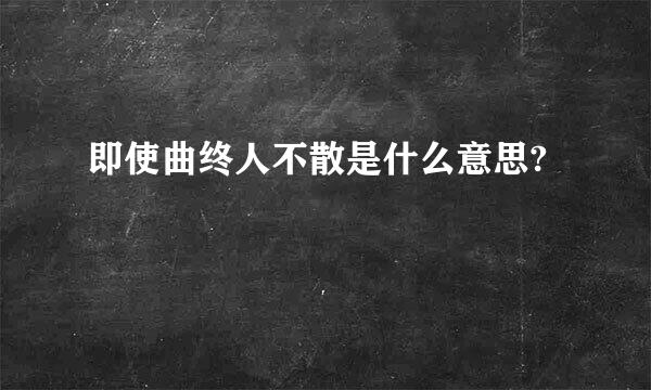 即使曲终人不散是什么意思?