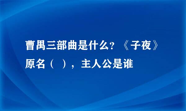 曹禺三部曲是什么？《子夜》原名（ ），主人公是谁